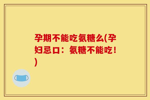孕期不能吃氨糖么(孕妇忌口：氨糖不能吃！)