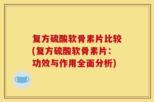 复方硫酸软骨素片比较(复方硫酸软骨素片：功效与作用全面分析)