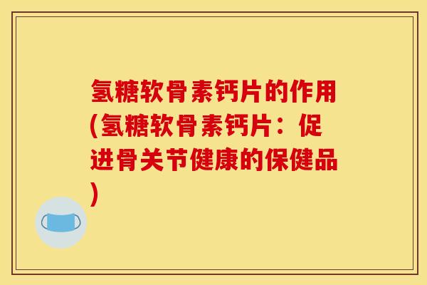 氢糖软骨素钙片的作用(氢糖软骨素钙片：促进骨关节健康的保健品)