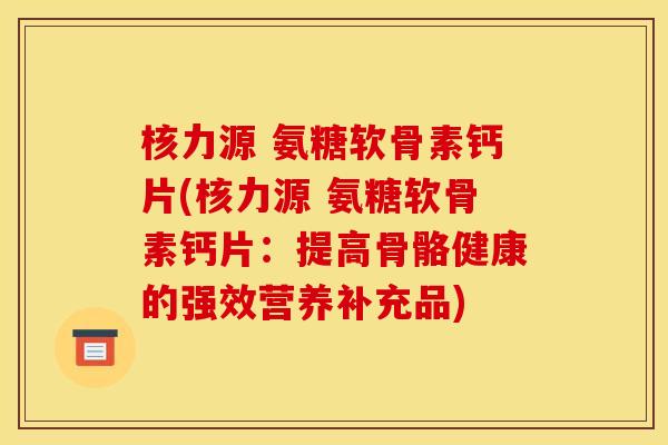 核力源 氨糖软骨素钙片(核力源 氨糖软骨素钙片：提高骨骼健康的强效营养补充品)