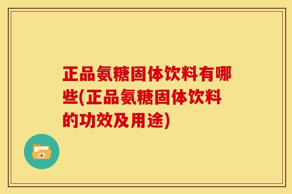 正品氨糖固体饮料有哪些(正品氨糖固体饮料的功效及用途)