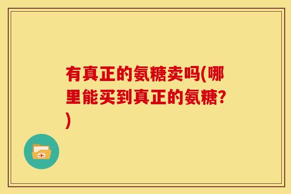 有真正的氨糖卖吗(哪里能买到真正的氨糖？)