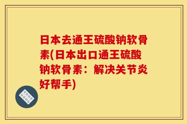 日本去通王硫酸钠软骨素(日本出口通王硫酸钠软骨素：解决关节炎好帮手)