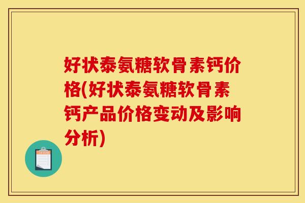 好状泰氨糖软骨素钙价格(好状泰氨糖软骨素钙产品价格变动及影响分析)