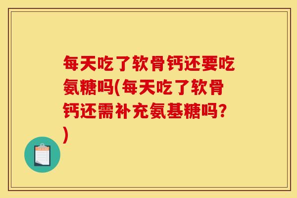 每天吃了软骨钙还要吃氨糖吗(每天吃了软骨钙还需补充氨基糖吗？)
