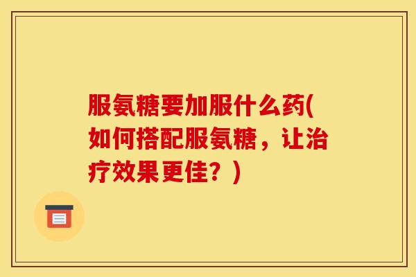 服氨糖要加服什么药(如何搭配服氨糖，让治疗效果更佳？)