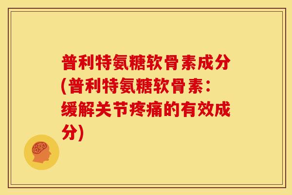 普利特氨糖软骨素成分(普利特氨糖软骨素：缓解关节疼痛的有效成分)