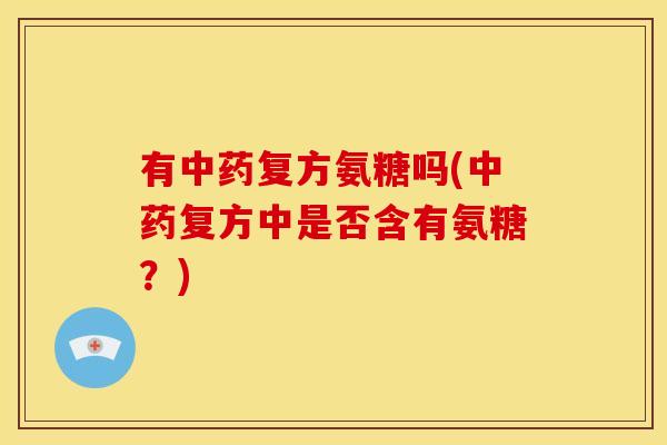 有中药复方氨糖吗(中药复方中是否含有氨糖？)