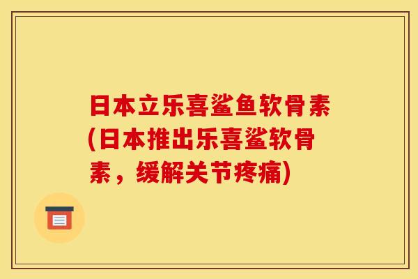 日本立乐喜鲨鱼软骨素(日本推出乐喜鲨软骨素，缓解关节疼痛)