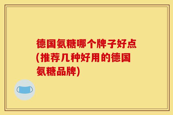 德国氨糖哪个牌子好点(推荐几种好用的德国氨糖品牌)