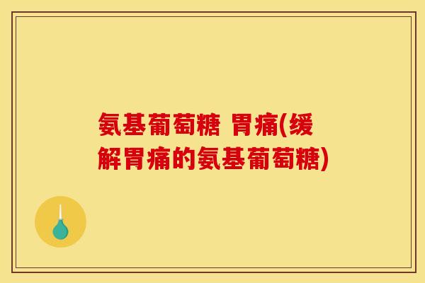 氨基葡萄糖 胃痛(缓解胃痛的氨基葡萄糖)