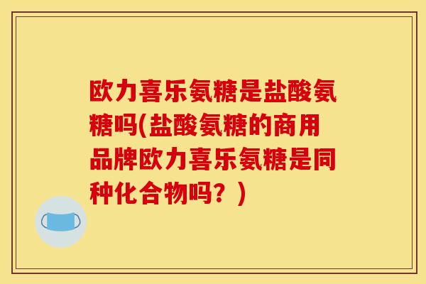 欧力喜乐氨糖是盐酸氨糖吗(盐酸氨糖的商用品牌欧力喜乐氨糖是同种化合物吗？)