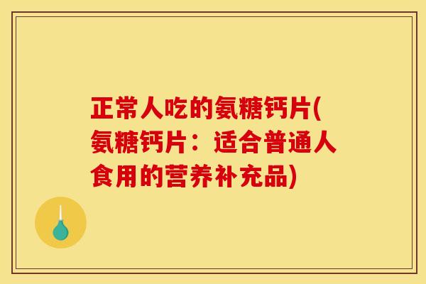 正常人吃的氨糖钙片(氨糖钙片：适合普通人食用的营养补充品)