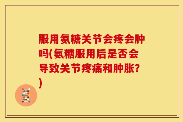 服用氨糖关节会疼会肿吗(氨糖服用后是否会导致关节疼痛和肿胀？)