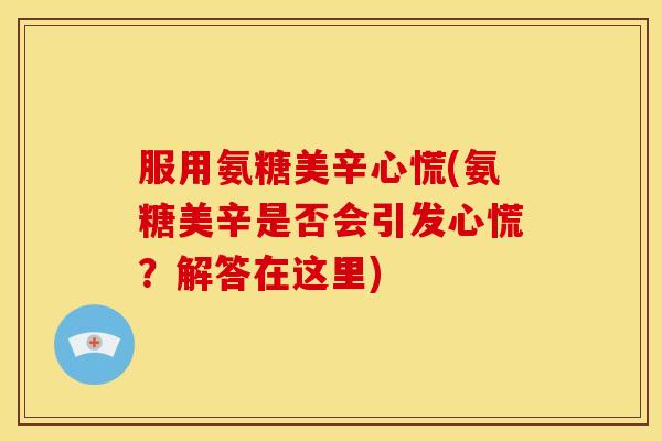 服用氨糖美辛心慌(氨糖美辛是否会引发心慌？解答在这里)