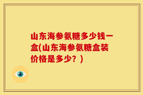 山东海参氨糖多少钱一盒(山东海参氨糖盒装价格是多少？)