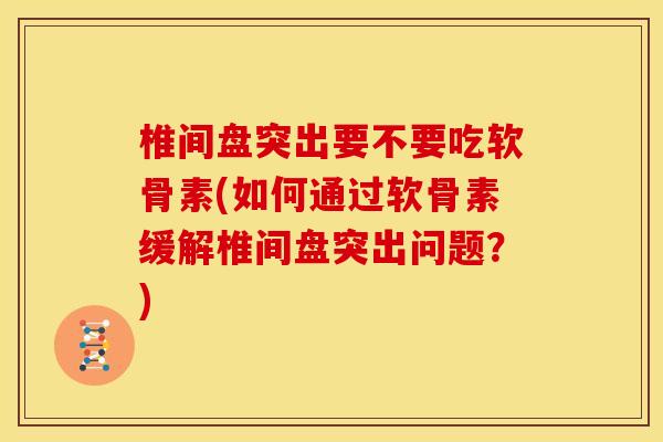 椎间盘突出要不要吃软骨素(如何通过软骨素缓解椎间盘突出问题？)