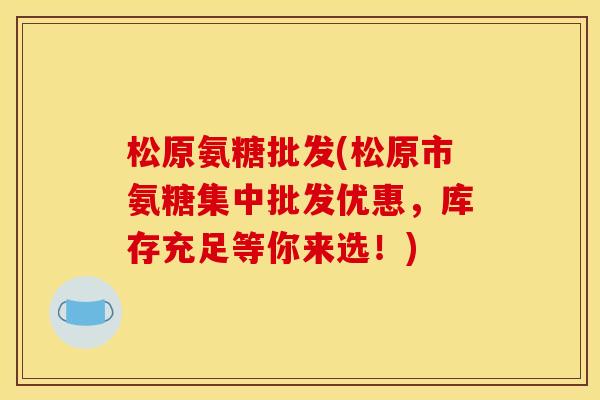 松原氨糖批发(松原市氨糖集中批发优惠，库存充足等你来选！)