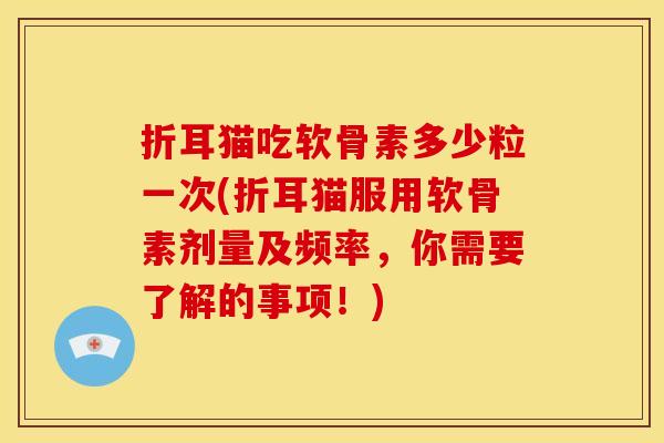 折耳猫吃软骨素多少粒一次(折耳猫服用软骨素剂量及频率，你需要了解的事项！)