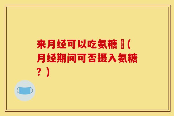 来月经可以吃氨糖嗎(月经期间可否摄入氨糖？)