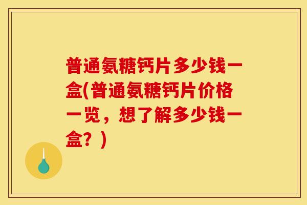 普通氨糖钙片多少钱一盒(普通氨糖钙片价格一览，想了解多少钱一盒？)