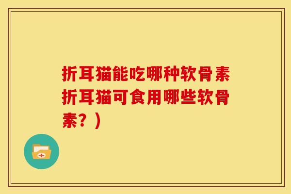 折耳猫能吃哪种软骨素折耳猫可食用哪些软骨素？)
