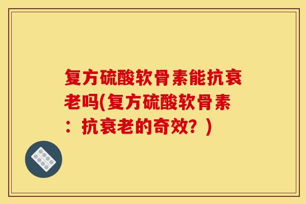 复方硫酸软骨素能抗衰老吗(复方硫酸软骨素：抗衰老的奇效？)