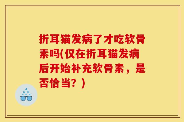 折耳猫发病了才吃软骨素吗(仅在折耳猫发病后开始补充软骨素，是否恰当？)