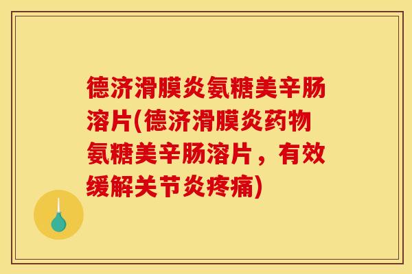 德济滑膜炎氨糖美辛肠溶片(德济滑膜炎药物氨糖美辛肠溶片，有效缓解关节炎疼痛)