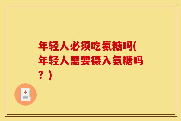 年轻人必须吃氨糖吗(年轻人需要摄入氨糖吗？)