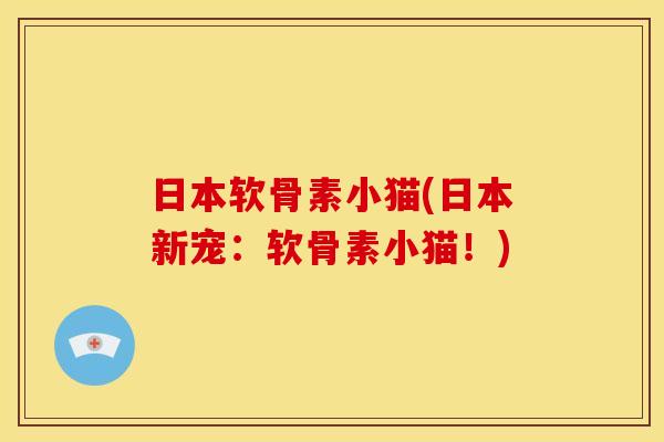 日本软骨素小猫(日本新宠：软骨素小猫！)