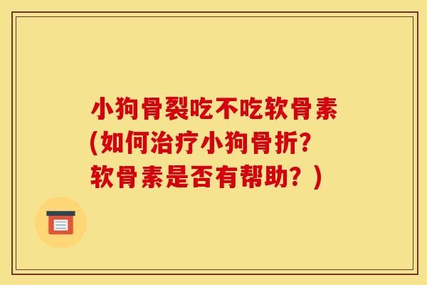 小狗骨裂吃不吃软骨素(如何治疗小狗骨折？软骨素是否有帮助？)