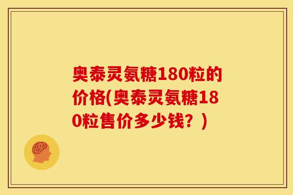 奥泰灵氨糖180粒的价格(奥泰灵氨糖180粒售价多少钱？)