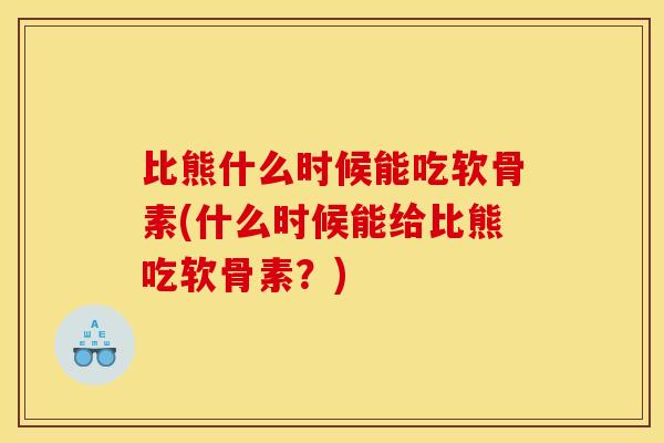 比熊什么时候能吃软骨素(什么时候能给比熊吃软骨素？)