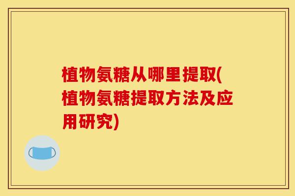 植物氨糖从哪里提取(植物氨糖提取方法及应用研究)
