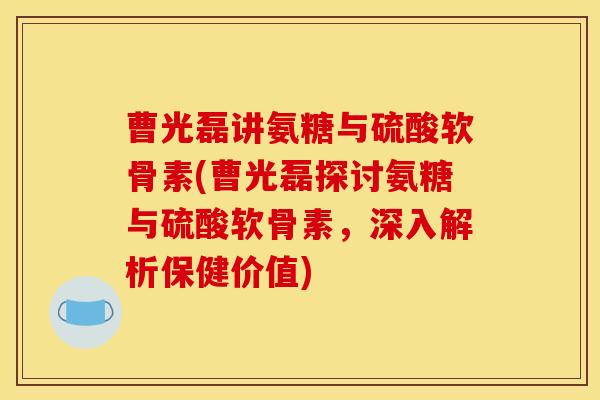 曹光磊讲氨糖与硫酸软骨素(曹光磊探讨氨糖与硫酸软骨素，深入解析保健价值)