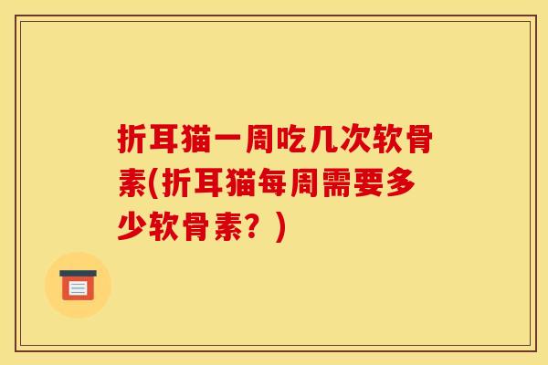 折耳猫一周吃几次软骨素(折耳猫每周需要多少软骨素？)