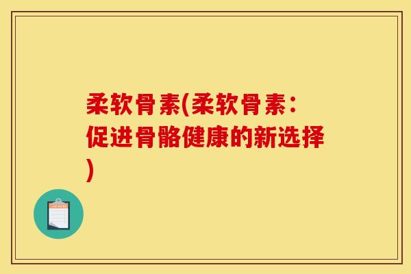 柔软骨素(柔软骨素：促进骨骼健康的新选择)