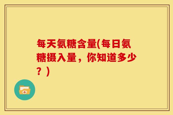 每天氨糖含量(每日氨糖摄入量，你知道多少？)