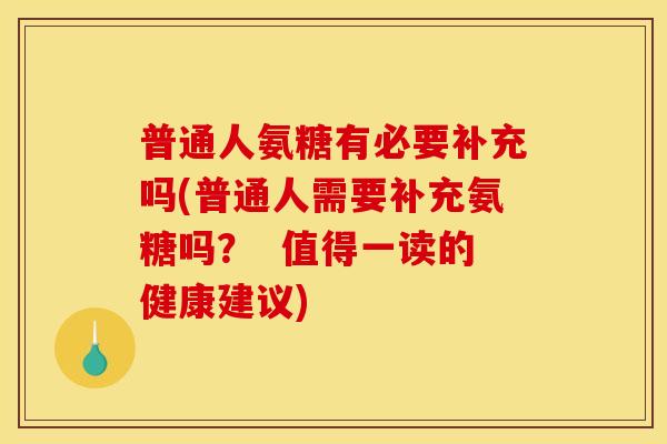 普通人氨糖有必要补充吗(普通人需要补充氨糖吗？  值得一读的健康建议)
