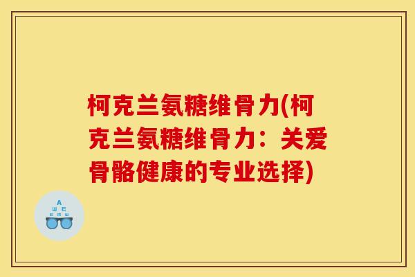 柯克兰氨糖维骨力(柯克兰氨糖维骨力：关爱骨骼健康的专业选择)