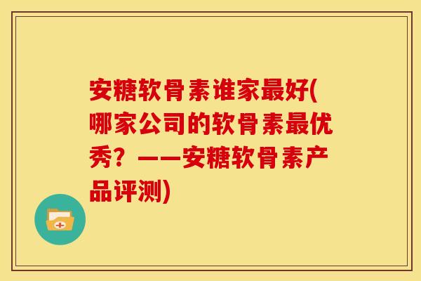安糖软骨素谁家最好(哪家公司的软骨素最优秀？——安糖软骨素产品评测)