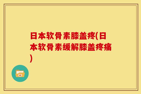 日本软骨素膝盖疼(日本软骨素缓解膝盖疼痛)