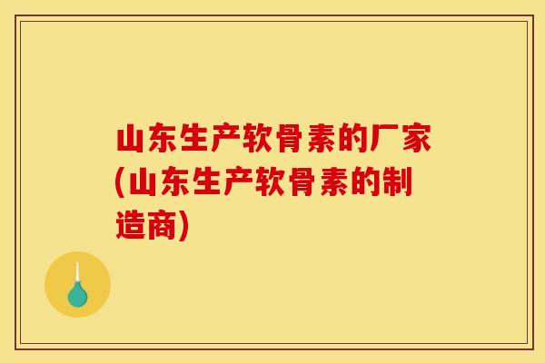 山东生产软骨素的厂家(山东生产软骨素的制造商)