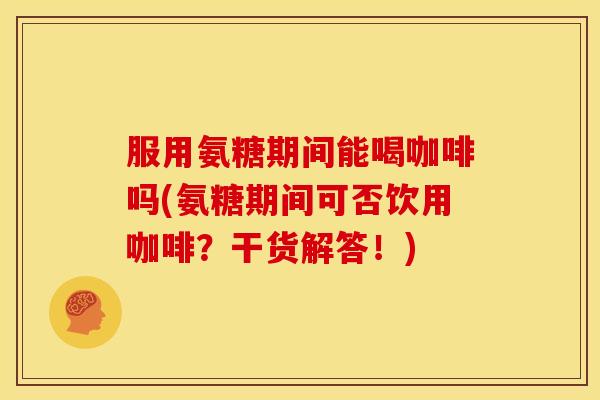服用氨糖期间能喝咖啡吗(氨糖期间可否饮用咖啡？干货解答！)