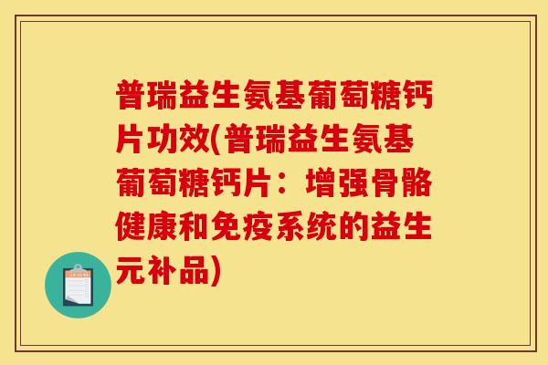 普瑞益生氨基葡萄糖钙片功效(普瑞益生氨基葡萄糖钙片：增强骨骼健康和免疫系统的益生元补品)