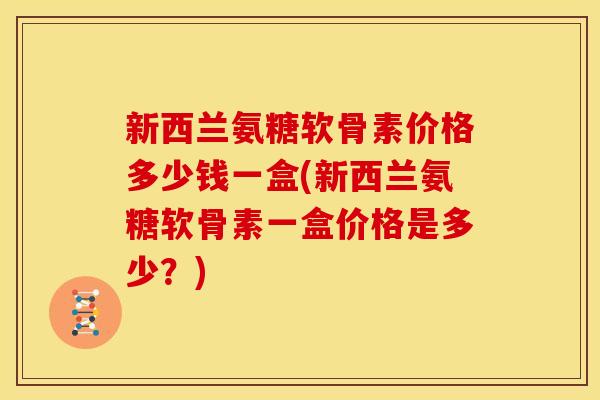 新西兰氨糖软骨素价格多少钱一盒(新西兰氨糖软骨素一盒价格是多少？)