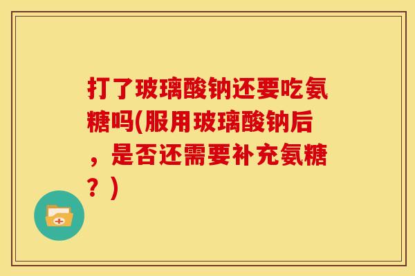 打了玻璃酸钠还要吃氨糖吗(服用玻璃酸钠后，是否还需要补充氨糖？)