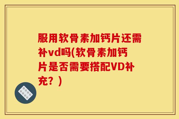 服用软骨素加钙片还需补vd吗(软骨素加钙片是否需要搭配VD补充？)