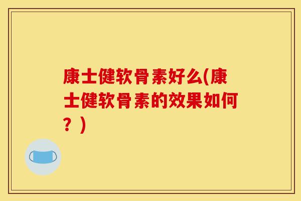 康士健软骨素好么(康士健软骨素的效果如何？)